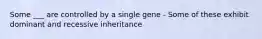 Some ___ are controlled by a single gene - Some of these exhibit dominant and recessive inheritance