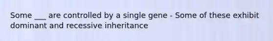 Some ___ are controlled by a single gene - Some of these exhibit dominant and recessive inheritance