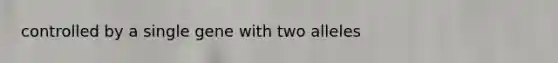 controlled by a single gene with two alleles