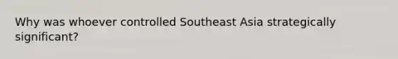 Why was whoever controlled Southeast Asia strategically significant?