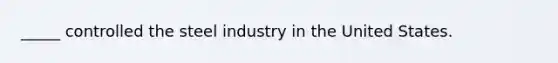 _____ controlled the steel industry in the United States.