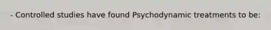 - Controlled studies have found Psychodynamic treatments to be: