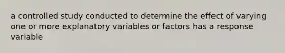 a controlled study conducted to determine the effect of varying one or more explanatory variables or factors has a response variable