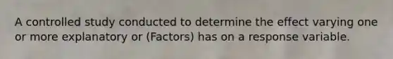 A controlled study conducted to determine the effect varying one or more explanatory or (Factors) has on a response variable.