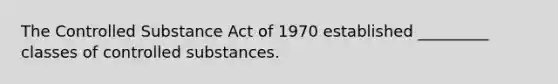 The Controlled Substance Act of 1970 established _________ classes of controlled substances.