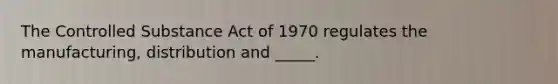 The Controlled Substance Act of 1970 regulates the manufacturing, distribution and _____.