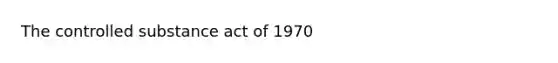 The controlled substance act of 1970