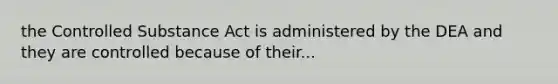 the Controlled Substance Act is administered by the DEA and they are controlled because of their...