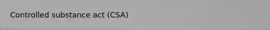 Controlled substance act (CSA)