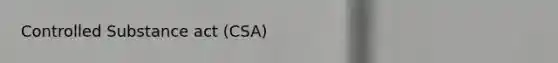 Controlled Substance act (CSA)