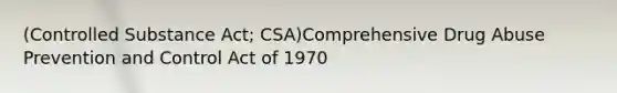 (Controlled Substance Act; CSA)Comprehensive Drug Abuse Prevention and Control Act of 1970