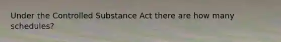 Under the Controlled Substance Act there are how many schedules?