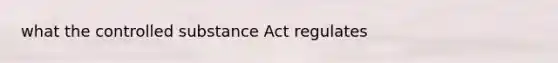 what the controlled substance Act regulates