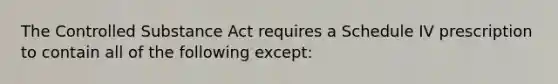 The Controlled Substance Act requires a Schedule IV prescription to contain all of the following except: