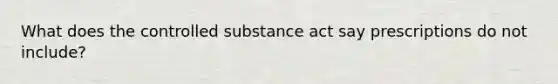 What does the controlled substance act say prescriptions do not include?