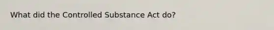 What did the Controlled Substance Act do?