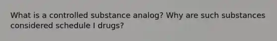 What is a controlled substance analog? Why are such substances considered schedule I drugs?