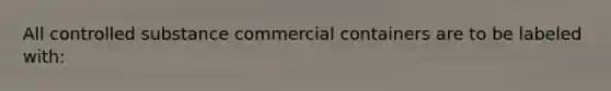 All controlled substance commercial containers are to be labeled with: