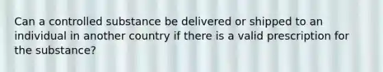 Can a controlled substance be delivered or shipped to an individual in another country if there is a valid prescription for the substance?