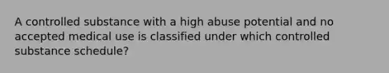 A controlled substance with a high abuse potential and no accepted medical use is classified under which controlled substance schedule?