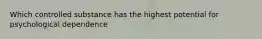 Which controlled substance has the highest potential for psychological dependence
