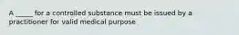 A _____ for a controlled substance must be issued by a practitioner for valid medical purpose