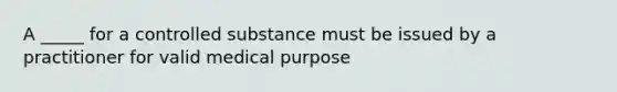 A _____ for a controlled substance must be issued by a practitioner for valid medical purpose