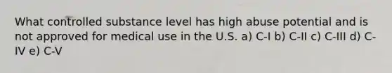 What controlled substance level has high abuse potential and is not approved for medical use in the U.S. a) C-I b) C-II c) C-III d) C-IV e) C-V