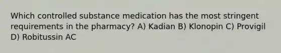 Which controlled substance medication has the most stringent requirements in the pharmacy? A) Kadian B) Klonopin C) Provigil D) Robitussin AC