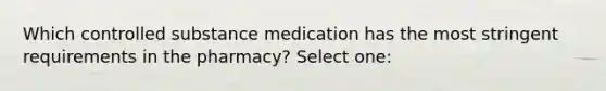 Which controlled substance medication has the most stringent requirements in the pharmacy? Select one: