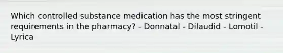 Which controlled substance medication has the most stringent requirements in the pharmacy? - Donnatal - Dilaudid - Lomotil - Lyrica