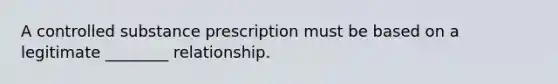 A controlled substance prescription must be based on a legitimate ________ relationship.