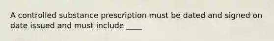 A controlled substance prescription must be dated and signed on date issued and must include ____