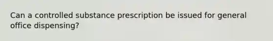 Can a controlled substance prescription be issued for general office dispensing?