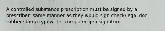 A controlled substance prescription must be signed by a prescriber: same manner as they would sign check/legal doc rubber stamp typewriter computer gen signature