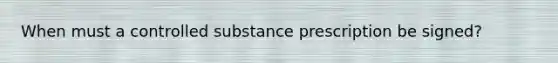 When must a controlled substance prescription be signed?