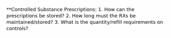 **Controlled Substance Prescriptions: 1. How can the prescriptions be stored? 2. How long must the RXs be maintained/stored? 3. What is the quantity/refill requirements on controls?