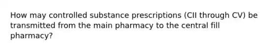 How may controlled substance prescriptions (CII through CV) be transmitted from the main pharmacy to the central fill pharmacy?