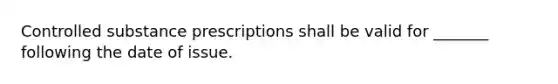 Controlled substance prescriptions shall be valid for _______ following the date of issue.