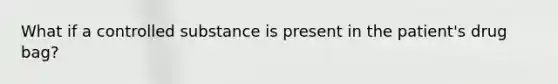 What if a controlled substance is present in the patient's drug bag?