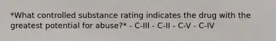 *What controlled substance rating indicates the drug with the greatest potential for abuse?* - C-III - C-II - C-V - C-IV