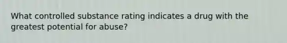 What controlled substance rating indicates a drug with the greatest potential for abuse?