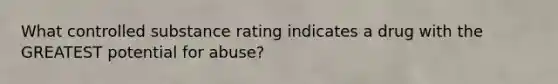 What controlled substance rating indicates a drug with the GREATEST potential for abuse?