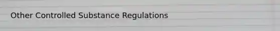 Other Controlled Substance Regulations