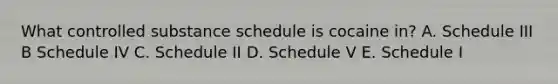 What controlled substance schedule is cocaine in? A. Schedule III B Schedule IV C. Schedule II D. Schedule V E. Schedule I