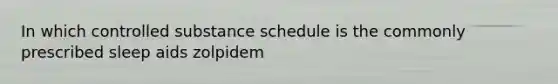 In which controlled substance schedule is the commonly prescribed sleep aids zolpidem