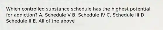 Which controlled substance schedule has the highest potential for addiction? A. Schedule V B. Schedule IV C. Schedule III D. Schedule II E. All of the above