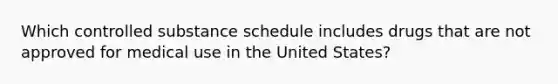 Which controlled substance schedule includes drugs that are not approved for medical use in the United States?