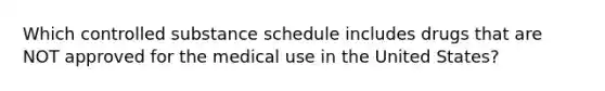 Which controlled substance schedule includes drugs that are NOT approved for the medical use in the United States?