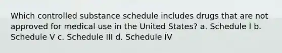 Which controlled substance schedule includes drugs that are not approved for medical use in the United States? a. Schedule I b. Schedule V c. Schedule III d. Schedule IV